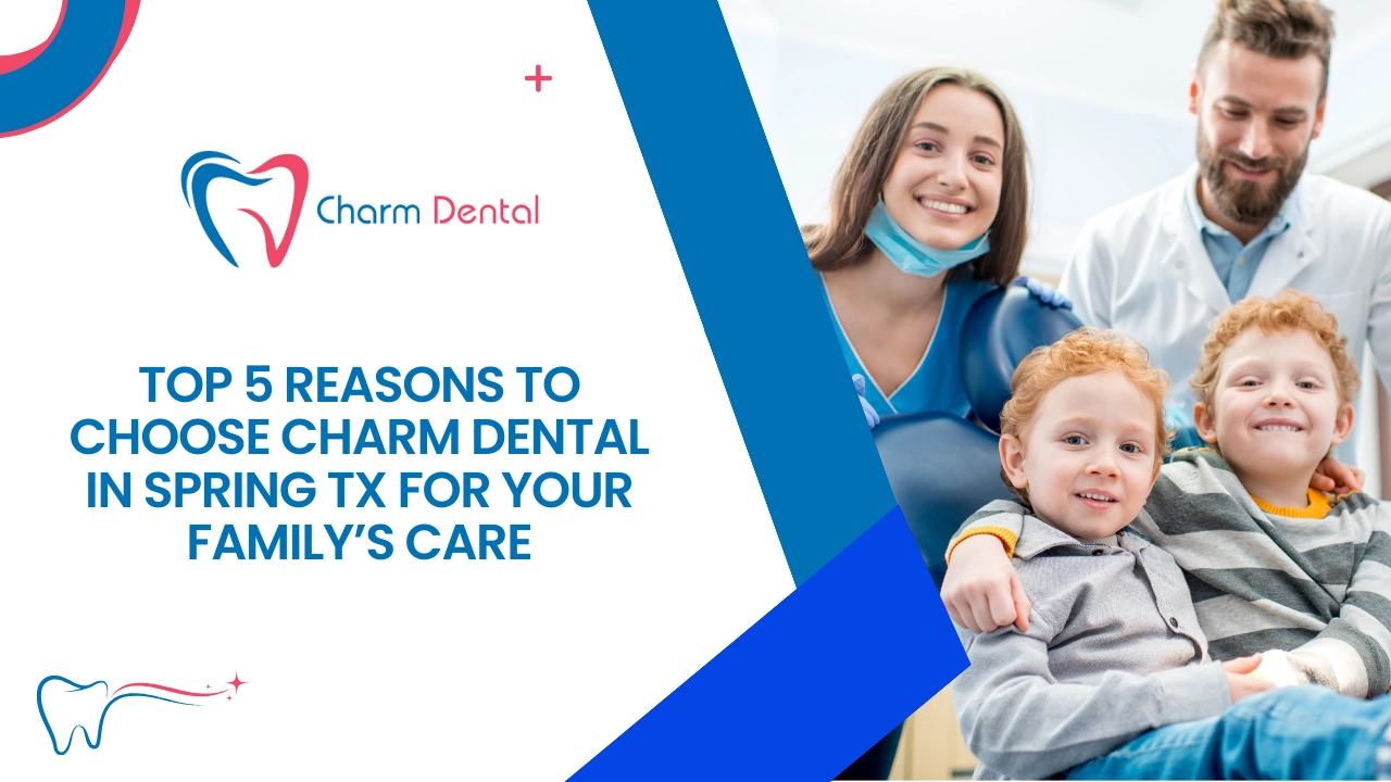 Top 5 reasons to choose charm dental care in spring tx for your family’s care 